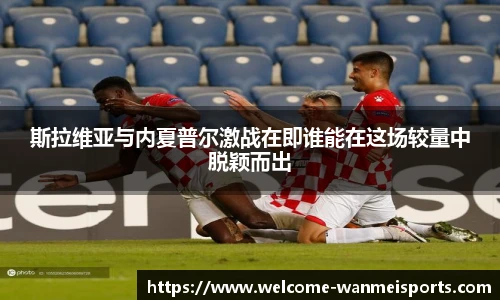 斯拉维亚与内夏普尔激战在即谁能在这场较量中脱颖而出