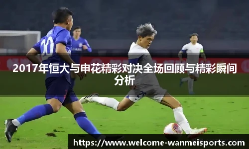2017年恒大与申花精彩对决全场回顾与精彩瞬间分析