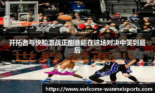 开拓者与快船激战正酣谁能在这场对决中笑到最后