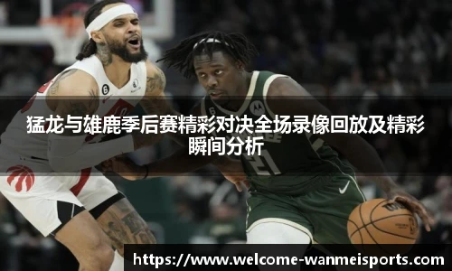 猛龙与雄鹿季后赛精彩对决全场录像回放及精彩瞬间分析