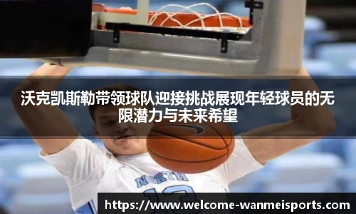 沃克凯斯勒带领球队迎接挑战展现年轻球员的无限潜力与未来希望