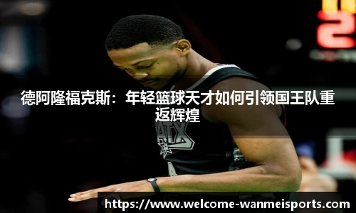 德阿隆福克斯：年轻篮球天才如何引领国王队重返辉煌