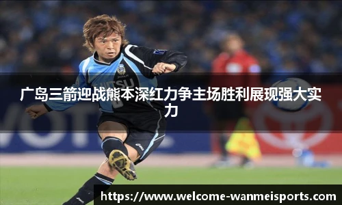 广岛三箭迎战熊本深红力争主场胜利展现强大实力