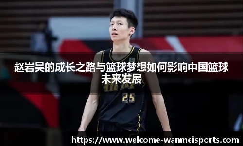 赵岩昊的成长之路与篮球梦想如何影响中国篮球未来发展