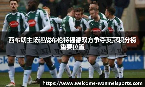 西布朗主场迎战布伦特福德双方争夺英冠积分榜重要位置
