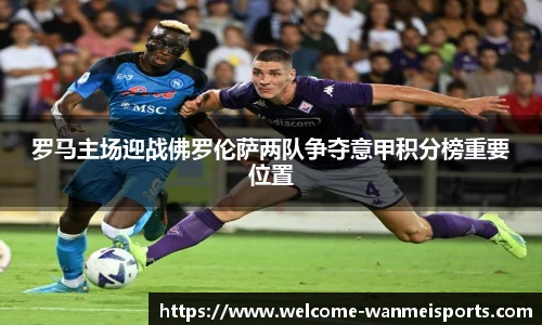 罗马主场迎战佛罗伦萨两队争夺意甲积分榜重要位置