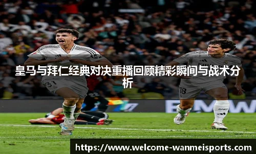 皇马与拜仁经典对决重播回顾精彩瞬间与战术分析