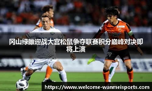 冈山绿雎迎战大宫松鼠争夺联赛积分巅峰对决即将上演