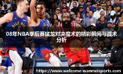 08年NBA季后赛猛龙对决魔术的精彩瞬间与战术分析