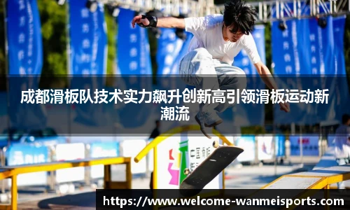 成都滑板队技术实力飙升创新高引领滑板运动新潮流